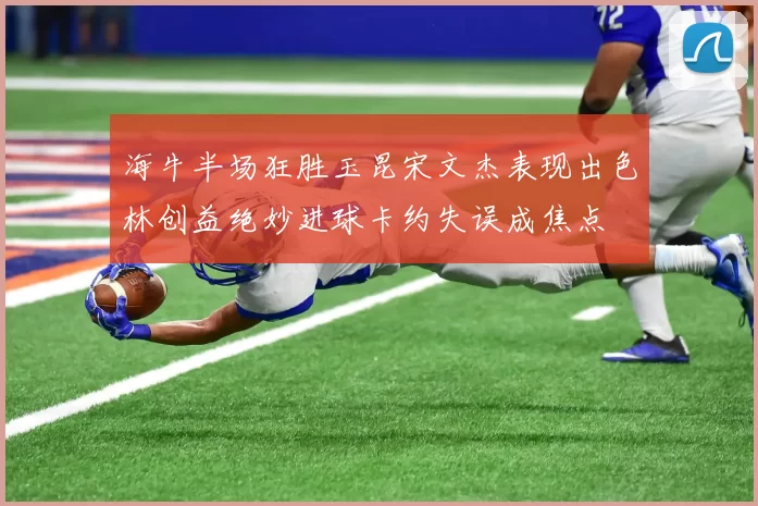 海牛半场狂胜玉昆宋文杰表现出色林创益绝妙进球卡约失误成焦点