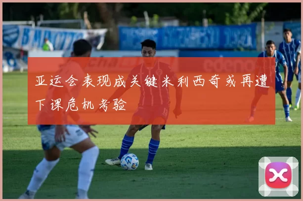 亚运会表现成关键米利西奇或再遭下课危机考验