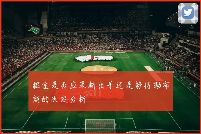 掘金是否应果断出手还是静待勒布朗的决定分析
