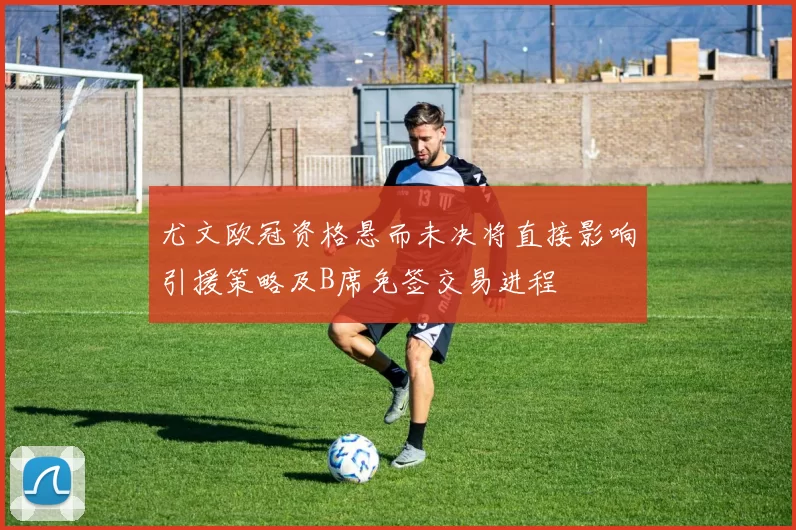 尤文欧冠资格悬而未决将直接影响引援策略及B席免签交易进程
