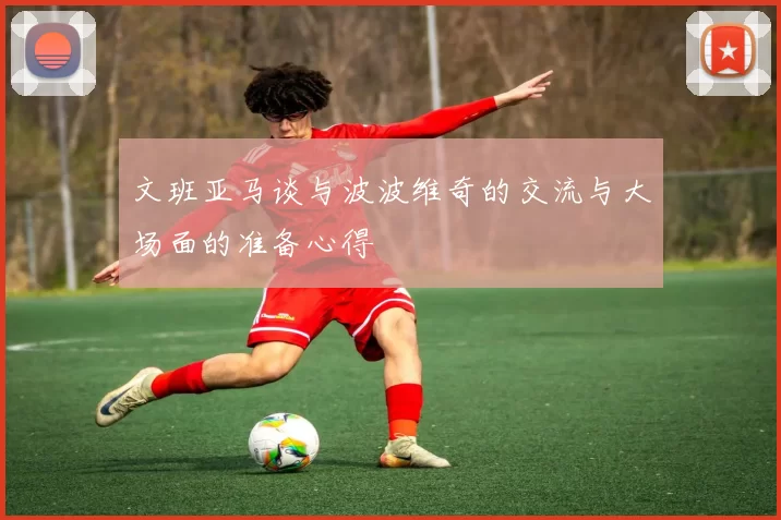 文班亚马谈与波波维奇的交流与大场面的准备心得