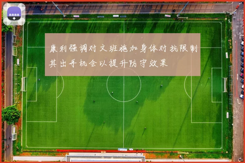 康利强调对文班施加身体对抗限制其出手机会以提升防守效果