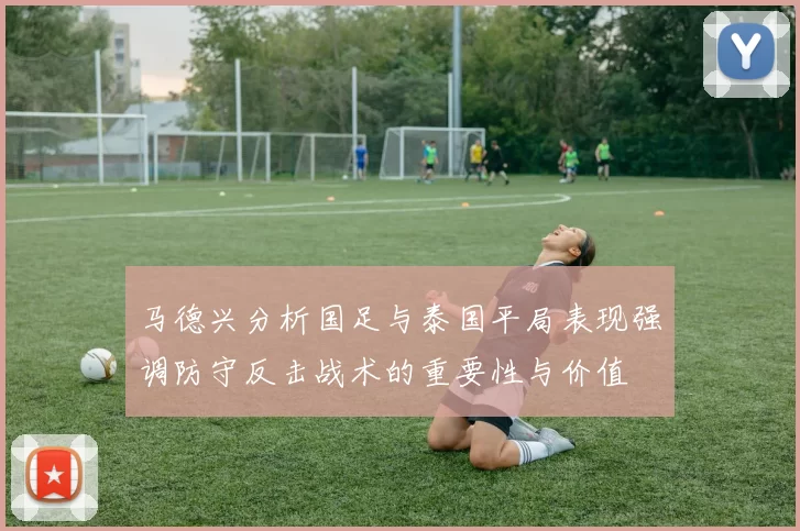 马德兴分析国足与泰国平局表现强调防守反击战术的重要性与价值