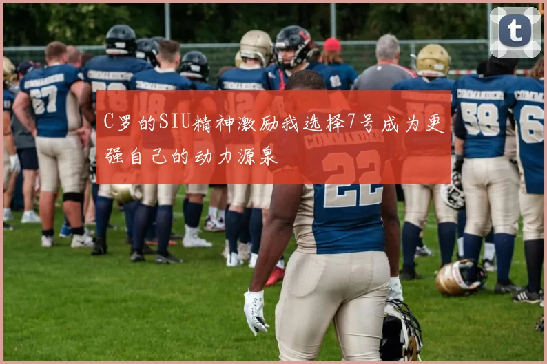 C罗的SIU精神激励我选择7号成为更强自己的动力源泉