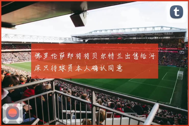佛罗伦萨即将将贝尔特兰出售给河床只待球员本人确认同意