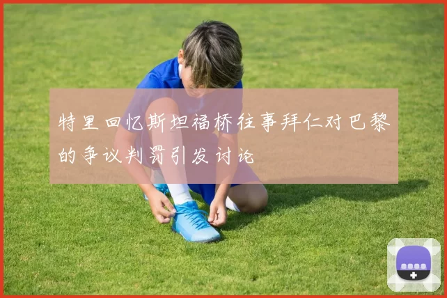 特里回忆斯坦福桥往事拜仁对巴黎的争议判罚引发讨论