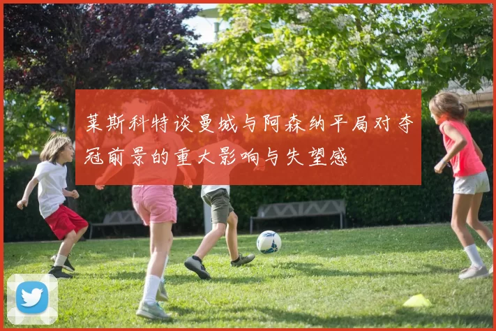 莱斯科特谈曼城与阿森纳平局对夺冠前景的重大影响与失望感