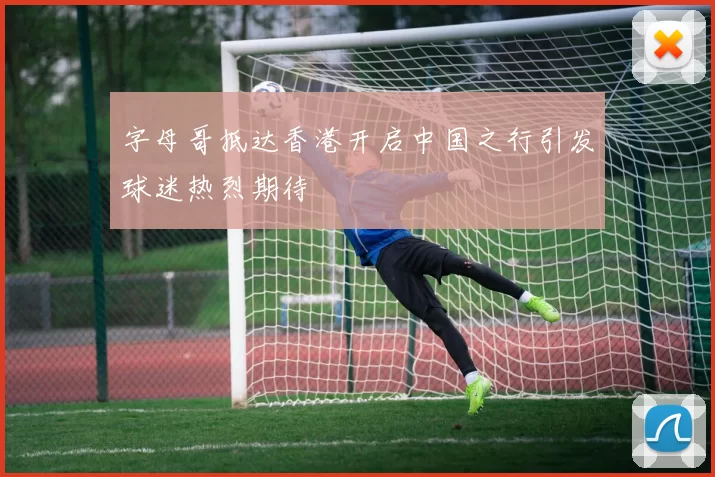 字母哥抵达香港开启中国之行引发球迷热烈期待