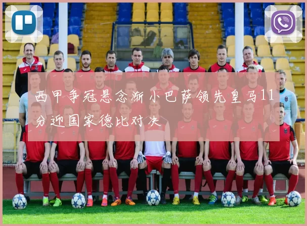 西甲争冠悬念渐小巴萨领先皇马11分迎国家德比对决