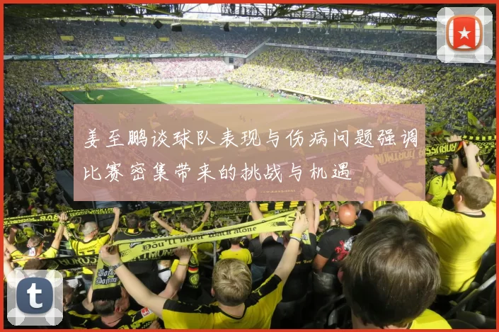 姜至鹏谈球队表现与伤病问题强调比赛密集带来的挑战与机遇