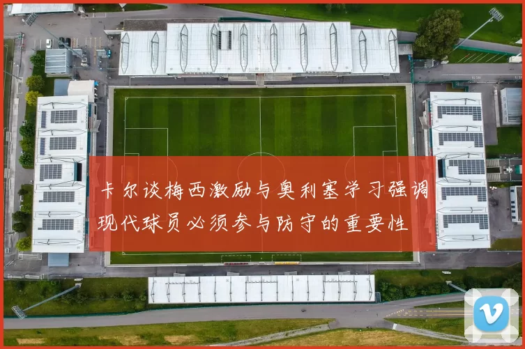 卡尔谈梅西激励与奥利塞学习强调现代球员必须参与防守的重要性