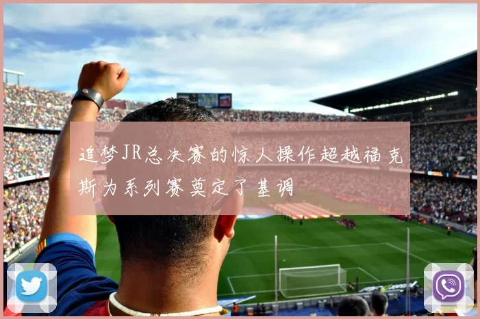 追梦JR总决赛的惊人操作超越福克斯为系列赛奠定了基调