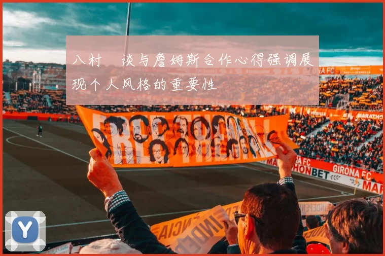 八村塁谈与詹姆斯合作心得强调展现个人风格的重要性