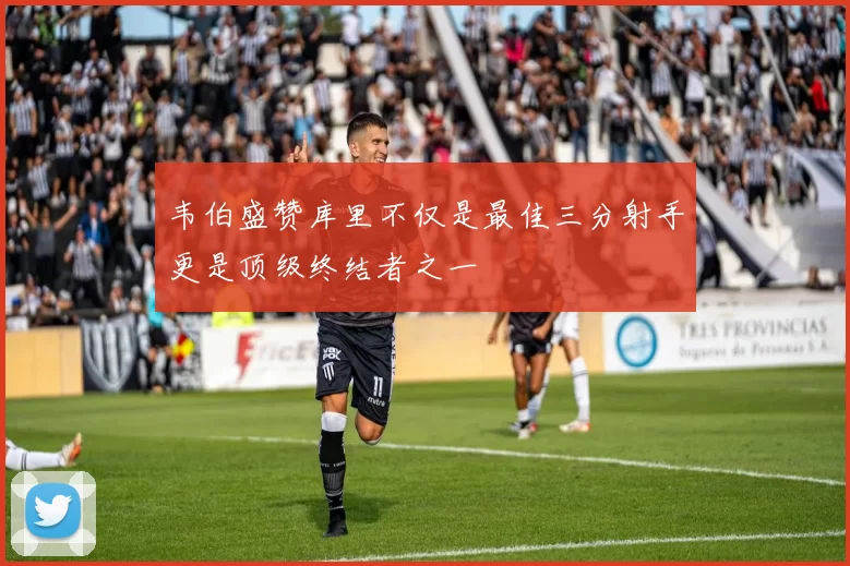 韦伯盛赞库里不仅是最佳三分射手更是顶级终结者之一