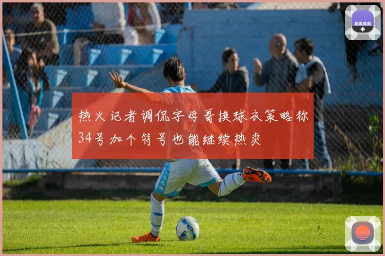 热火记者调侃字母哥换球衣策略称34号加个符号也能继续热卖