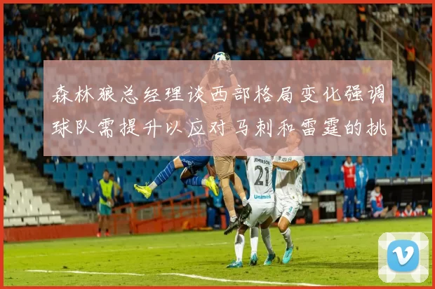 森林狼总经理谈西部格局变化强调球队需提升以应对马刺和雷霆的挑战