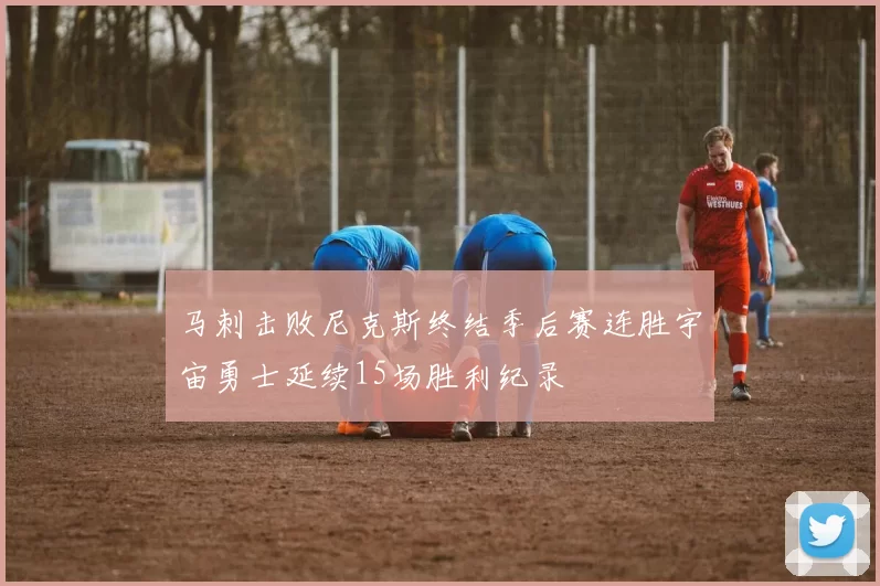 马刺击败尼克斯终结季后赛连胜宇宙勇士延续15场胜利纪录
